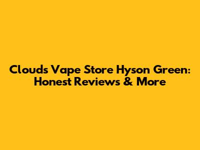 Clouds Vape Store Hyson Green: Honest Reviews & More