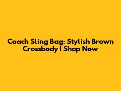 Coach Sling Bag: Stylish Brown Crossbody | Shop Now