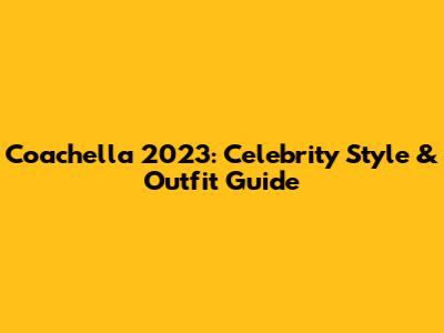 Coachella 2023: Celebrity Style & Outfit Guide