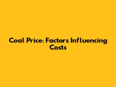 Coal Price: Factors Influencing Costs