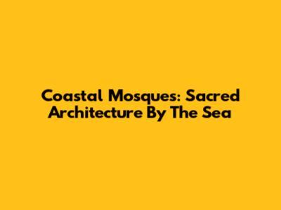 Coastal Mosques: Sacred Architecture By The Sea