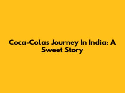 Coca-Cola's Journey In India: A Sweet Story