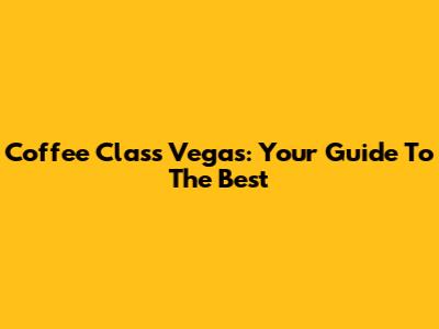 Coffee Class Vegas: Your Guide To The Best