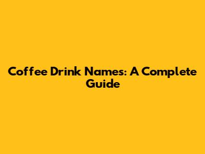 Coffee Drink Names: A Complete Guide