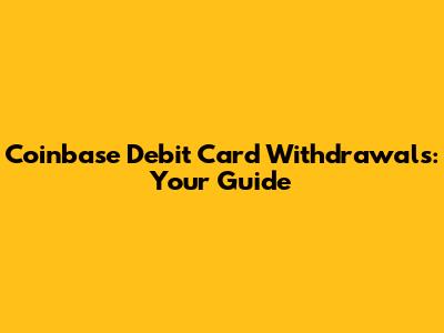 Coinbase Debit Card Withdrawals: Your Guide