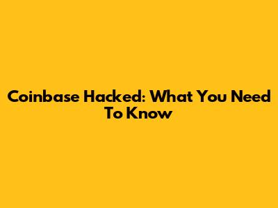 Coinbase Hacked: What You Need To Know