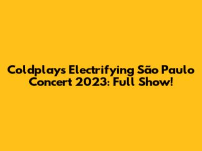 Coldplay's Electrifying São Paulo Concert 2023: Full Show!