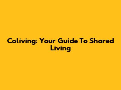 Coliving: Your Guide To Shared Living