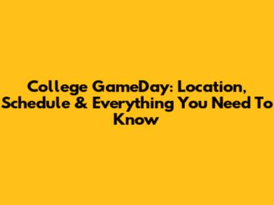 College GameDay: Location, Schedule & Everything You Need To Know