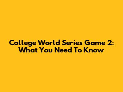 College World Series Game 2: What You Need To Know