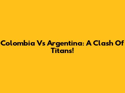 Colombia Vs Argentina: A Clash Of Titans!