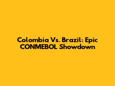 Colombia Vs. Brazil: Epic CONMEBOL Showdown