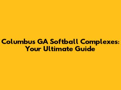 Columbus GA Softball Complexes: Your Ultimate Guide