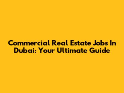 Commercial Real Estate Jobs In Dubai: Your Ultimate Guide