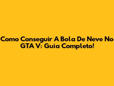 Como Conseguir A Bola De Neve No GTA V: Guia Completo!