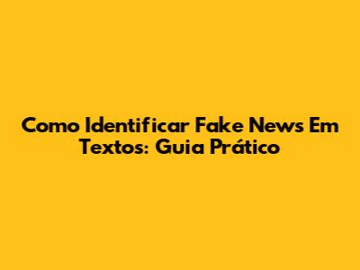 Como Identificar Fake News Em Textos: Guia Prático