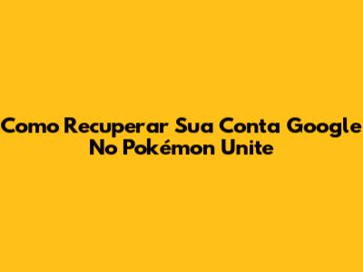 Como Recuperar Sua Conta Google No Pokémon Unite