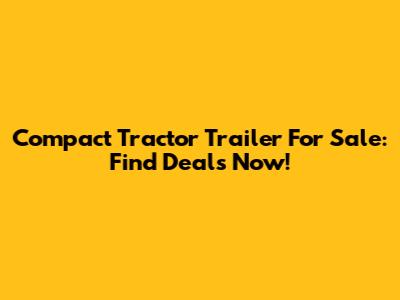 Compact Tractor Trailer For Sale: Find Deals Now!
