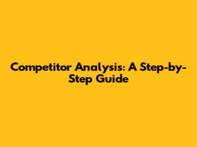 Competitor Analysis: A Step-by-Step Guide