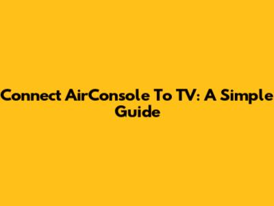 Connect AirConsole To TV: A Simple Guide