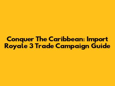 Conquer The Caribbean: Import Royale 3 Trade Campaign Guide