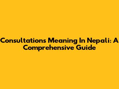 Consultations Meaning In Nepali: A Comprehensive Guide