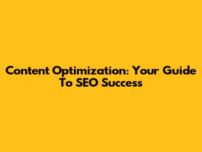 Content Optimization: Your Guide To SEO Success