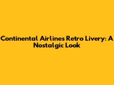 Continental Airlines Retro Livery: A Nostalgic Look