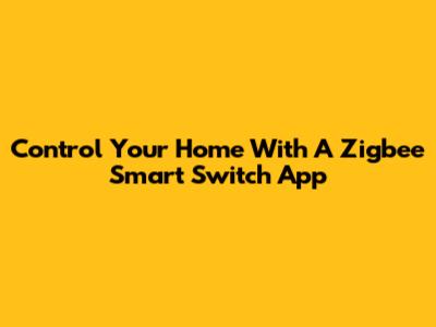 Control Your Home With A Zigbee Smart Switch App