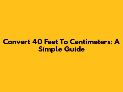 Convert 40 Feet To Centimeters: A Simple Guide