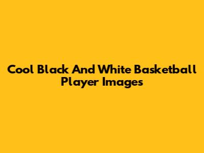 Cool Black And White Basketball Player Images