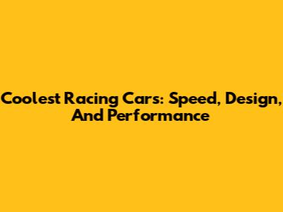 Coolest Racing Cars: Speed, Design, And Performance