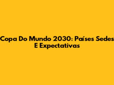 Copa Do Mundo 2030: Países Sedes E Expectativas