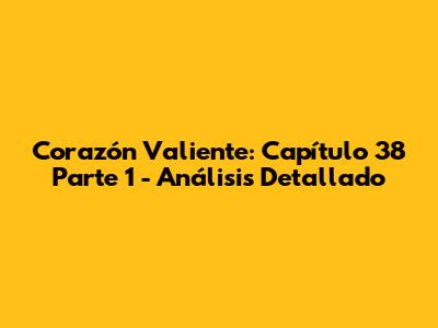 Corazón Valiente: Capítulo 38 Parte 1 - Análisis Detallado
