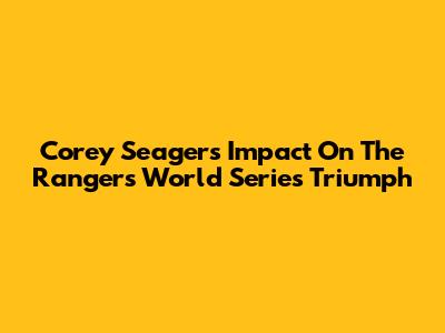 Corey Seager's Impact On The Rangers' World Series Triumph