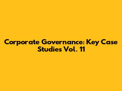 Corporate Governance: Key Case Studies Vol. 11
