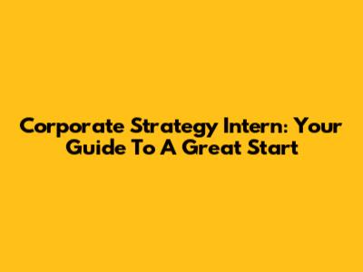 Corporate Strategy Intern: Your Guide To A Great Start