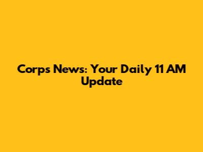 Corps News: Your Daily 11 AM Update
