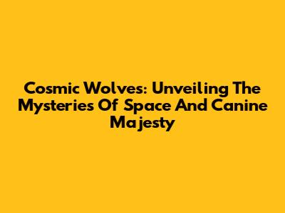 Cosmic Wolves: Unveiling The Mysteries Of Space And Canine Majesty