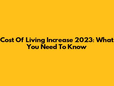 Cost Of Living Increase 2023: What You Need To Know