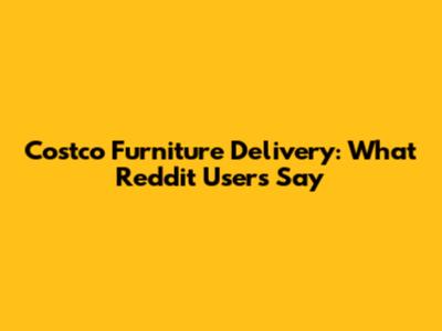 Costco Furniture Delivery: What Reddit Users Say