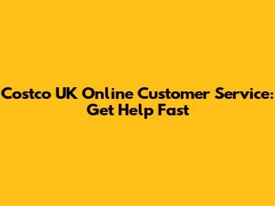 Costco UK Online Customer Service: Get Help Fast