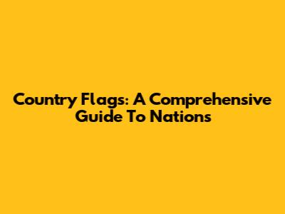 Country Flags: A Comprehensive Guide To Nations