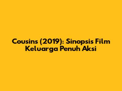 Cousins (2019): Sinopsis Film Keluarga Penuh Aksi