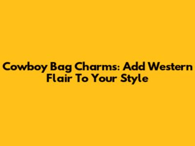 Cowboy Bag Charms: Add Western Flair To Your Style