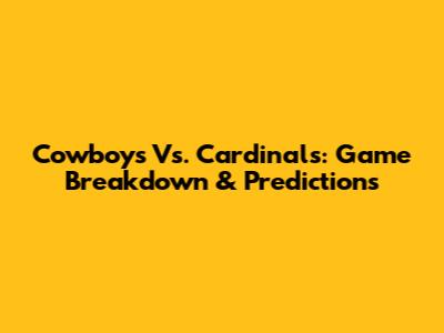 Cowboys Vs. Cardinals: Game Breakdown & Predictions