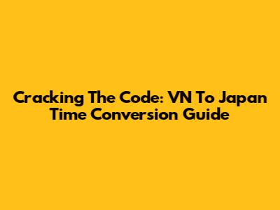 Cracking The Code: VN To Japan Time Conversion Guide