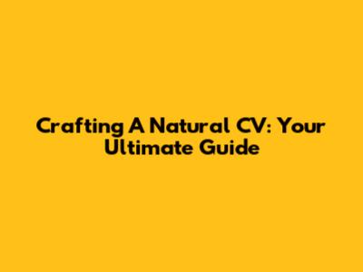 Crafting A Natural CV: Your Ultimate Guide