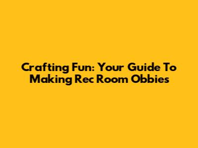 Crafting Fun: Your Guide To Making Rec Room Obbies
