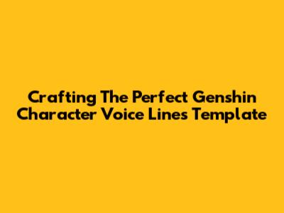 Crafting The Perfect Genshin Character Voice Lines Template